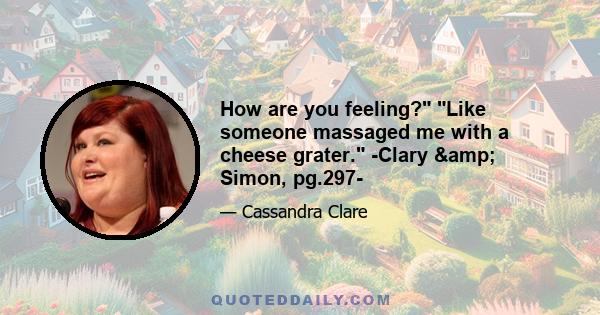 How are you feeling? Like someone massaged me with a cheese grater. -Clary & Simon, pg.297-