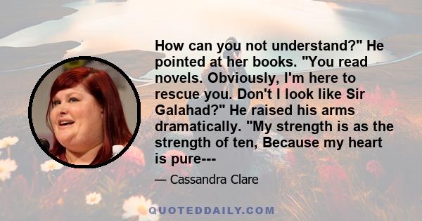 How can you not understand? He pointed at her books. You read novels. Obviously, I'm here to rescue you. Don't I look like Sir Galahad? He raised his arms dramatically. My strength is as the strength of ten, Because my