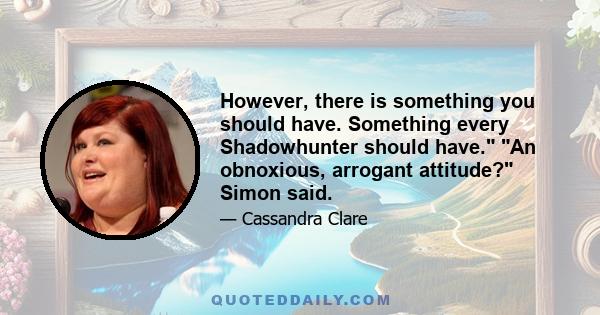 However, there is something you should have. Something every Shadowhunter should have. An obnoxious, arrogant attitude? Simon said.