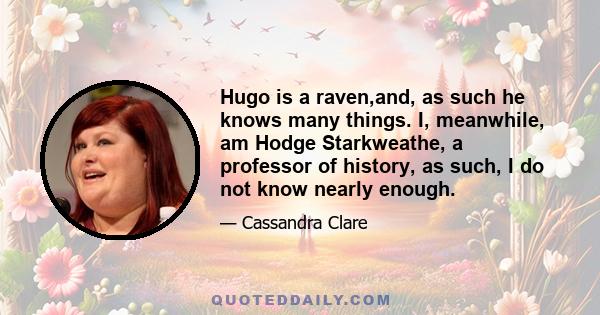 Hugo is a raven,and, as such he knows many things. I, meanwhile, am Hodge Starkweathe, a professor of history, as such, I do not know nearly enough.