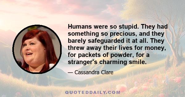 Humans were so stupid. They had something so precious, and they barely safeguarded it at all. They threw away their lives for money, for packets of powder, for a stranger's charming smile.