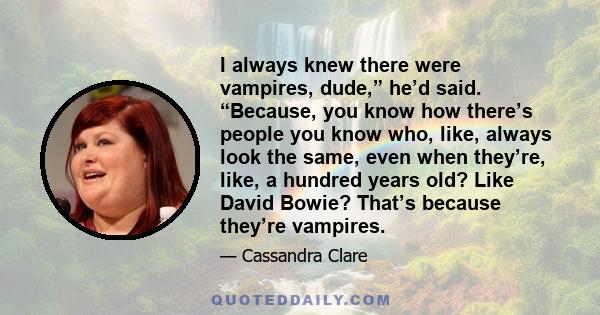 I always knew there were vampires, dude,” he’d said. “Because, you know how there’s people you know who, like, always look the same, even when they’re, like, a hundred years old? Like David Bowie? That’s because they’re 