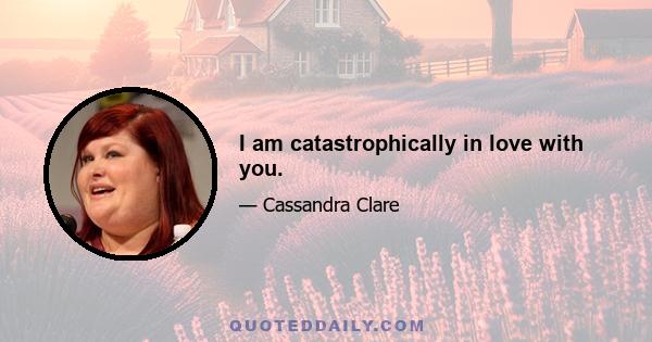 I am catastrophically in love with you.