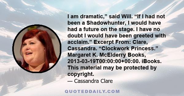 I am dramatic,” said Will. “If I had not been a Shadowhunter, I would have had a future on the stage. I have no doubt I would have been greeted with acclaim.” Excerpt From: Clare, Cassandra. “Clockwork Princess.”