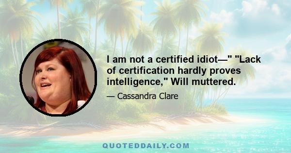 I am not a certified idiot— Lack of certification hardly proves intelligence, Will muttered.