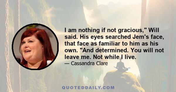 I am nothing if not gracious, Will said. His eyes searched Jem's face, that face as familiar to him as his own. And determined. You will not leave me. Not while I live.