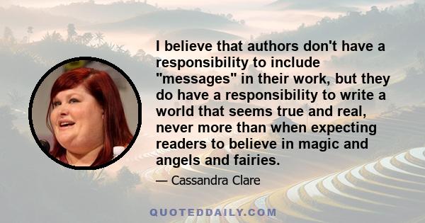 I believe that authors don't have a responsibility to include messages in their work, but they do have a responsibility to write a world that seems true and real, never more than when expecting readers to believe in