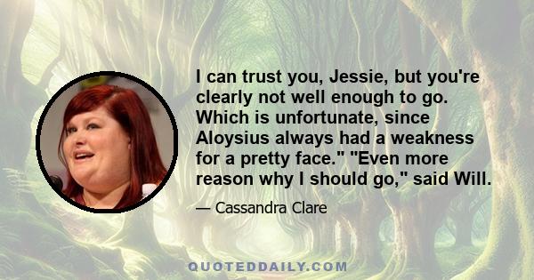 I can trust you, Jessie, but you're clearly not well enough to go. Which is unfortunate, since Aloysius always had a weakness for a pretty face. Even more reason why I should go, said Will.