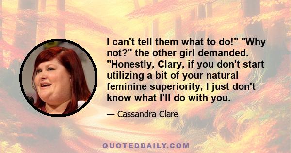 I can't tell them what to do! Why not? the other girl demanded. Honestly, Clary, if you don't start utilizing a bit of your natural feminine superiority, I just don't know what I'll do with you.