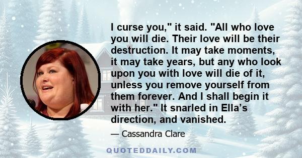 I curse you, it said. All who love you will die. Their love will be their destruction. It may take moments, it may take years, but any who look upon you with love will die of it, unless you remove yourself from them