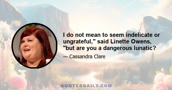 I do not mean to seem indelicate or ungrateful, said Linette Owens, but are you a dangerous lunatic?