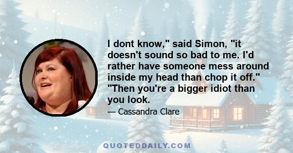 I dont know, said Simon, it doesn't sound so bad to me. I'd rather have someone mess around inside my head than chop it off. Then you're a bigger idiot than you look.