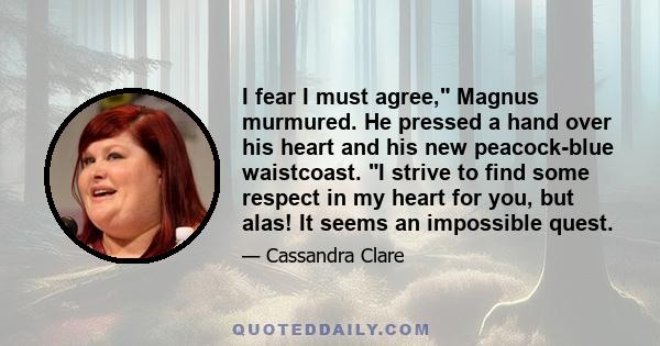 I fear I must agree, Magnus murmured. He pressed a hand over his heart and his new peacock-blue waistcoast. I strive to find some respect in my heart for you, but alas! It seems an impossible quest.