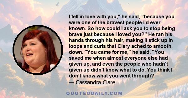 I fell in love with you, he said, because you were one of the bravest people I'd ever known. So how could I ask you to stop being brave just because I loved you? He ran his hands through his hair, making it stick up in