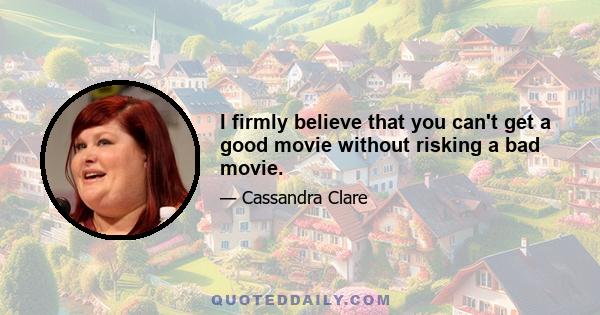 I firmly believe that you can't get a good movie without risking a bad movie.