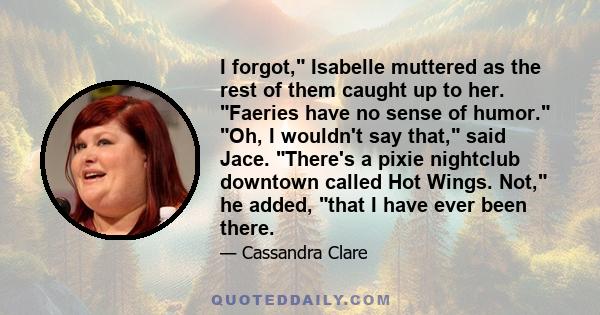 I forgot, Isabelle muttered as the rest of them caught up to her. Faeries have no sense of humor. Oh, I wouldn't say that, said Jace. There's a pixie nightclub downtown called Hot Wings. Not, he added, that I have ever