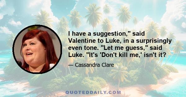 I have a suggestion, said Valentine to Luke, in a surprisingly even tone. Let me guess, said Luke. It's 'Don't kill me,' isn't it?