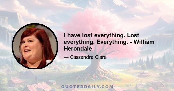 I have lost everything. Lost everything. Everything. - William Herondale