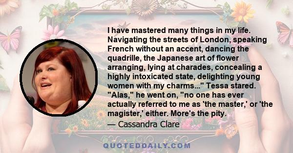 I have mastered many things in my life. Navigating the streets of London, speaking French without an accent, dancing the quadrille, the Japanese art of flower arranging, lying at charades, concealing a highly