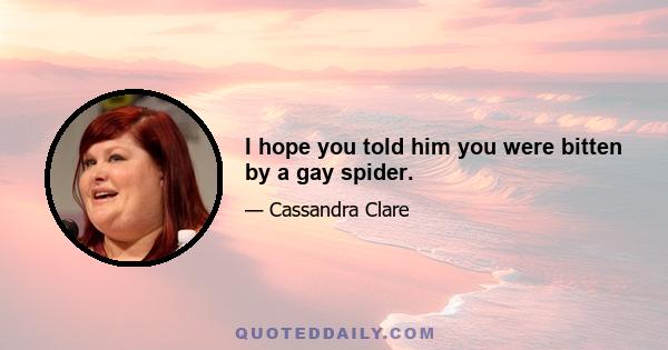 I hope you told him you were bitten by a gay spider.