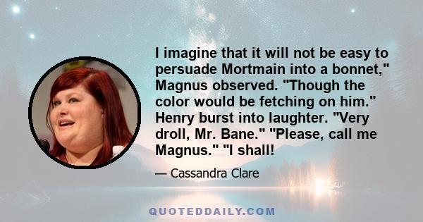 I imagine that it will not be easy to persuade Mortmain into a bonnet, Magnus observed. Though the color would be fetching on him. Henry burst into laughter. Very droll, Mr. Bane. Please, call me Magnus. I shall!