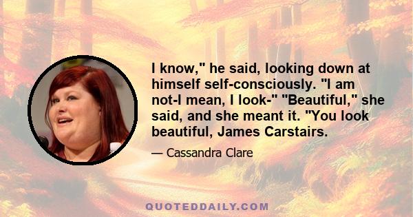 I know, he said, looking down at himself self-consciously. I am not-I mean, I look- Beautiful, she said, and she meant it. You look beautiful, James Carstairs.