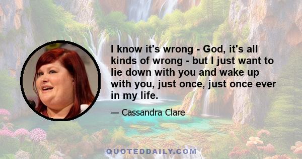 I know it's wrong - God, it's all kinds of wrong - but I just want to lie down with you and wake up with you, just once, just once ever in my life.