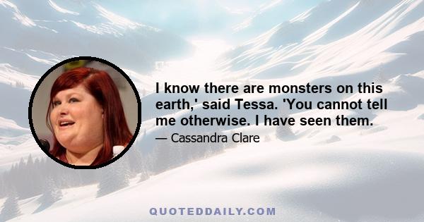 I know there are monsters on this earth,' said Tessa. 'You cannot tell me otherwise. I have seen them.