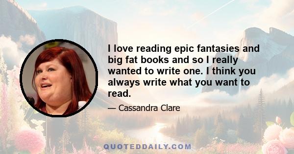 I love reading epic fantasies and big fat books and so I really wanted to write one. I think you always write what you want to read.