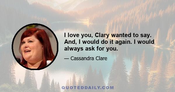 I love you, Clary wanted to say. And, I would do it again. I would always ask for you.