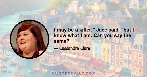 I may be a killer, Jace said, but I know what I am. Can you say the same?