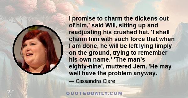 I promise to charm the dickens out of him,' said Will, sitting up and readjusting his crushed hat. 'I shall charm him with such force that when I am done, he will be left lying limply on the ground, trying to remember