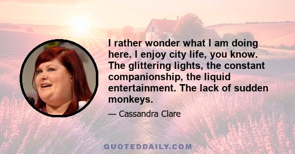 I rather wonder what I am doing here. I enjoy city life, you know. The glittering lights, the constant companionship, the liquid entertainment. The lack of sudden monkeys.