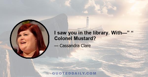 I saw you in the library. With—” “ Colonel Mustard?