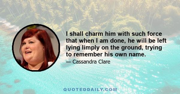 I shall charm him with such force that when I am done, he will be left lying limply on the ground, trying to remember his own name.