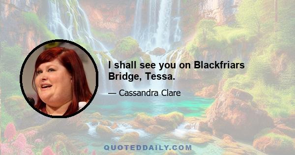 I shall see you on Blackfriars Bridge, Tessa.