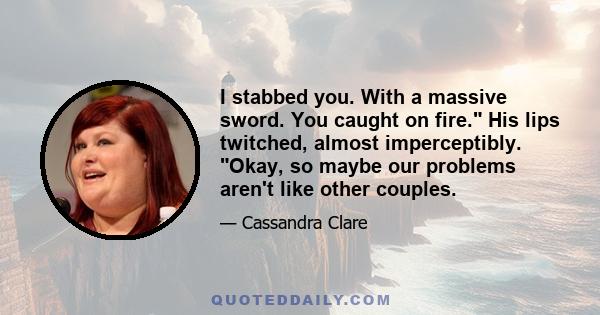 I stabbed you. With a massive sword. You caught on fire. His lips twitched, almost imperceptibly. Okay, so maybe our problems aren't like other couples.