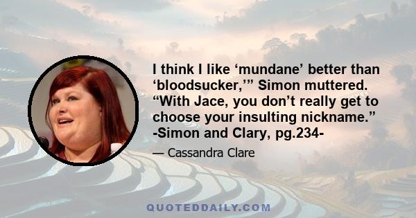 I think I like ‘mundane’ better than ‘bloodsucker,’” Simon muttered. “With Jace, you don’t really get to choose your insulting nickname.” -Simon and Clary, pg.234-