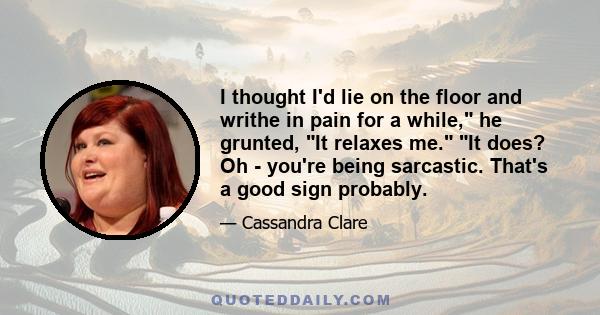 I thought I'd lie on the floor and writhe in pain for a while, he grunted, It relaxes me. It does? Oh - you're being sarcastic. That's a good sign probably.