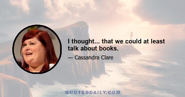 I thought... that we could at least talk about books.