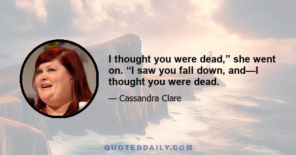 I thought you were dead,” she went on. “I saw you fall down, and—I thought you were dead.