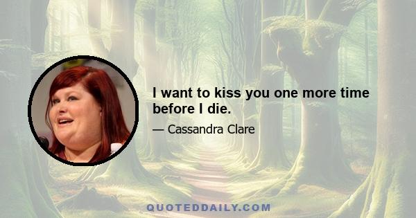 I want to kiss you one more time before I die.