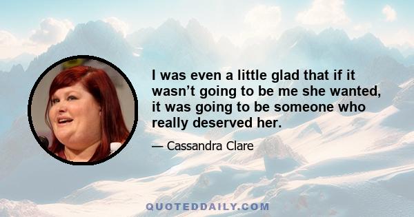 I was even a little glad that if it wasn’t going to be me she wanted, it was going to be someone who really deserved her.