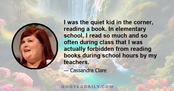 I was the quiet kid in the corner, reading a book. In elementary school, I read so much and so often during class that I was actually forbidden from reading books during school hours by my teachers.