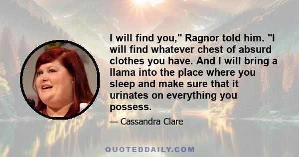 I will find you, Ragnor told him. I will find whatever chest of absurd clothes you have. And I will bring a llama into the place where you sleep and make sure that it urinates on everything you possess.