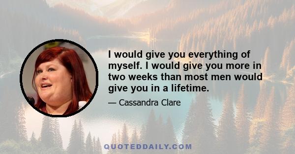 I would give you everything of myself. I would give you more in two weeks than most men would give you in a lifetime.