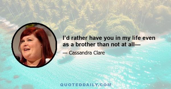 I’d rather have you in my life even as a brother than not at all—