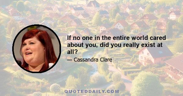 If no one in the entire world cared about you, did you really exist at all?