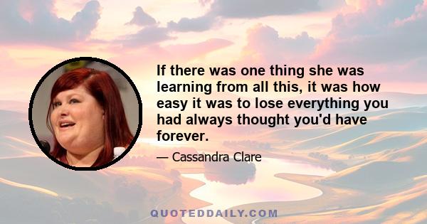 If there was one thing she was learning from all this, it was how easy it was to lose everything you had always thought you'd have forever.