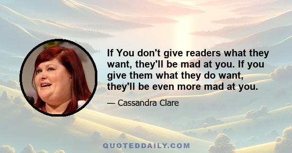 If You don't give readers what they want, they'll be mad at you. If you give them what they do want, they'll be even more mad at you.